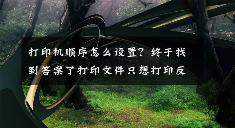 打印机顺序怎么设置？终于找到答案了打印文件只想打印反面怎么办？教你一招搞定逆序打印