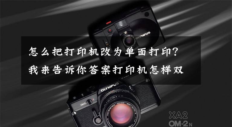 怎么把打印机改为单面打印？我来告诉你答案打印机怎样双面打印？超详细的双面打印教程来啦