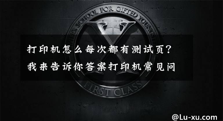 打印机怎么每次都有测试页？我来告诉你答案打印机常见问题大汇总（永久收藏）