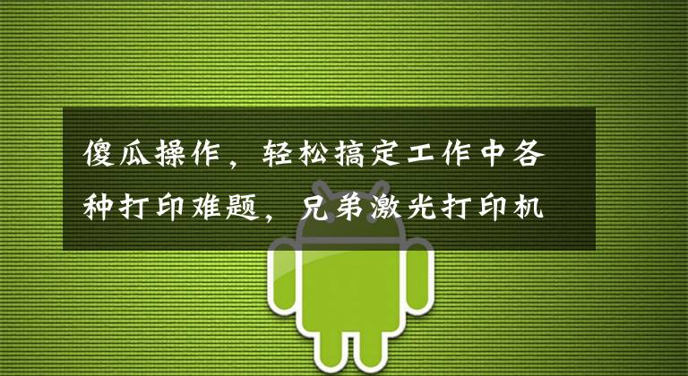 傻瓜操作，轻松搞定工作中各种打印难题，兄弟激光打印机开箱体验