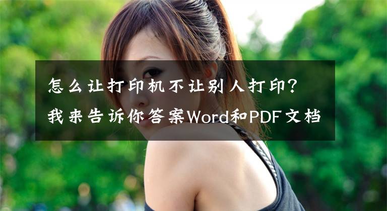 怎么让打印机不让别人打印？我来告诉你答案Word和PDF文档如何防止被复制和打印？这个方法只有1%的人知道