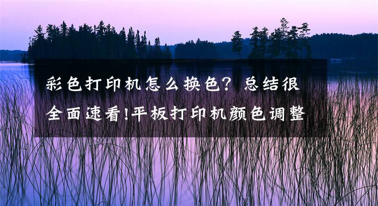 彩色打印机怎么换色？总结很全面速看!平板打印机颜色调整