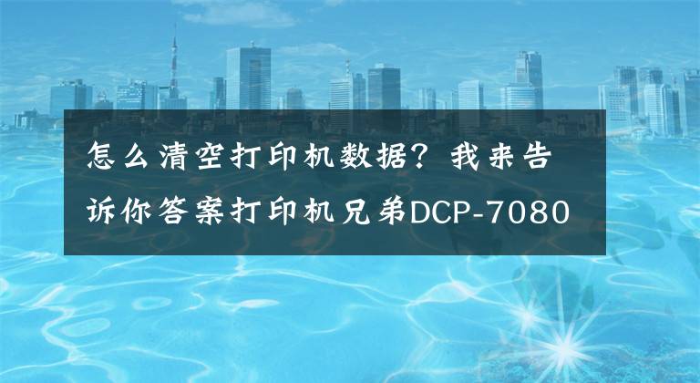 怎么清空打印机数据？我来告诉你答案打印机兄弟DCP-7080提示墨粉用尽清零的技巧