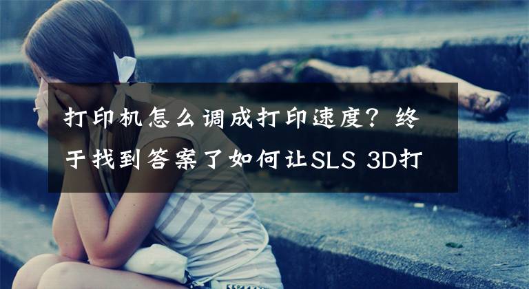 打印机怎么调成打印速度？终于找到答案了如何让SLS 3D打印速度更快一些？