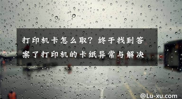 打印机卡怎么取？终于找到答案了打印机的卡纸异常与解决办法