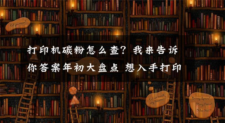 打印机碳粉怎么查？我来告诉你答案年初大盘点 想入手打印机一定要看看这五款