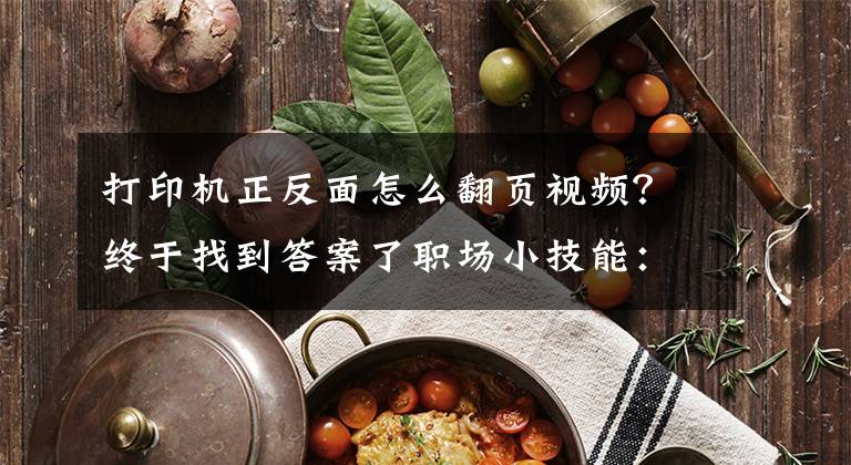 打印机正反面怎么翻页视频？终于找到答案了职场小技能：教你office设置手工双面打印文章配图
