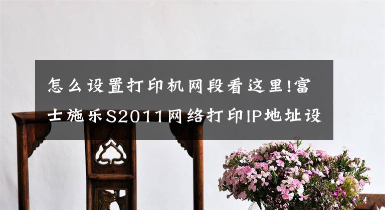 怎么设置打印机网段看这里!富士施乐S2011网络打印IP地址设置方法