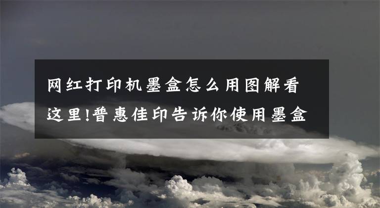 网红打印机墨盒怎么用图解看这里!普惠佳印告诉你使用墨盒的时候应该注意哪些事项？