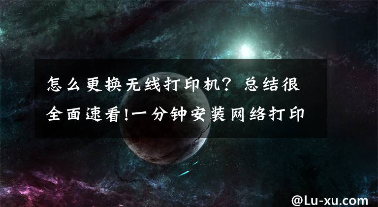 怎么更换无线打印机？总结很全面速看!一分钟安装网络打印机就这么简单！