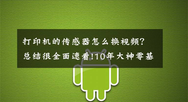 打印机的传感器怎么换视频？总结很全面速看!10年大神零基础打印机维修教程，视频新手送给你