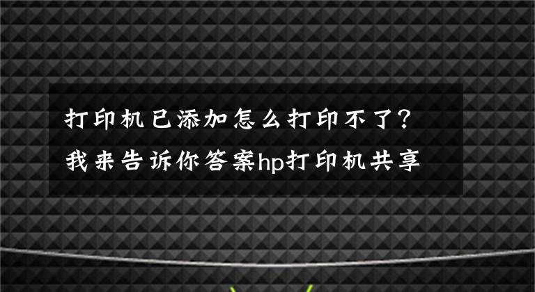 打印机已添加怎么打印不了？我来告诉你答案hp打印机共享后不能打印，主机可以打印