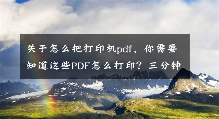 关于怎么把打印机pdf，你需要知道这些PDF怎么打印？三分钟教你学会两个方法