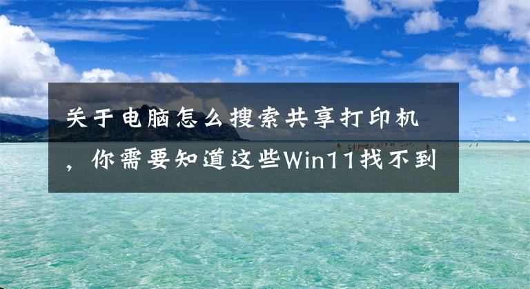 关于电脑怎么搜索共享打印机，你需要知道这些Win11找不到共享打印机怎么办？win11无法找到共享打印机