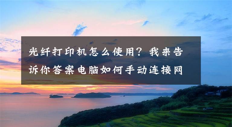 光纤打印机怎么使用？我来告诉你答案电脑如何手动连接网络打印机