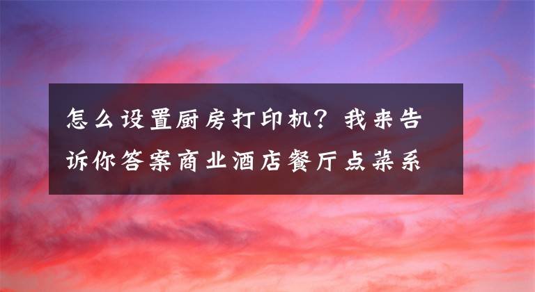 怎么设置厨房打印机？我来告诉你答案商业酒店餐厅点菜系统打印机 安装调试视频教程 简单好用易懂吧