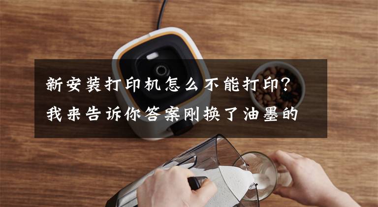 新安装打印机怎么不能打印？我来告诉你答案刚换了油墨的喷墨打印机为什么仍然打不了字，这些注意事项要牢记