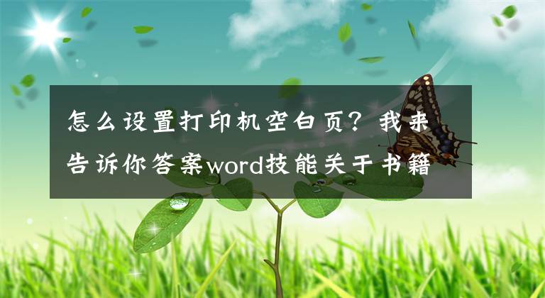 怎么设置打印机空白页？我来告诉你答案word技能关于书籍折页打印