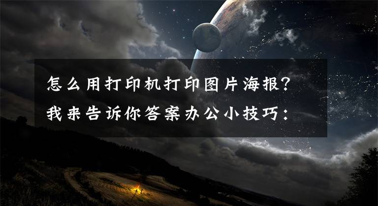 怎么用打印机打印图片海报？我来告诉你答案办公小技巧：打印图片快捷又清晰