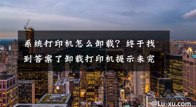 系统打印机怎么卸载？终于找到答案了卸载打印机提示未完成任务怎么办？