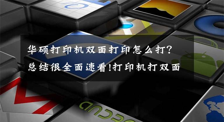 华硕打印机双面打印怎么打？总结很全面速看!打印机打双面怎么翻面？一分钟教你横向双面打印