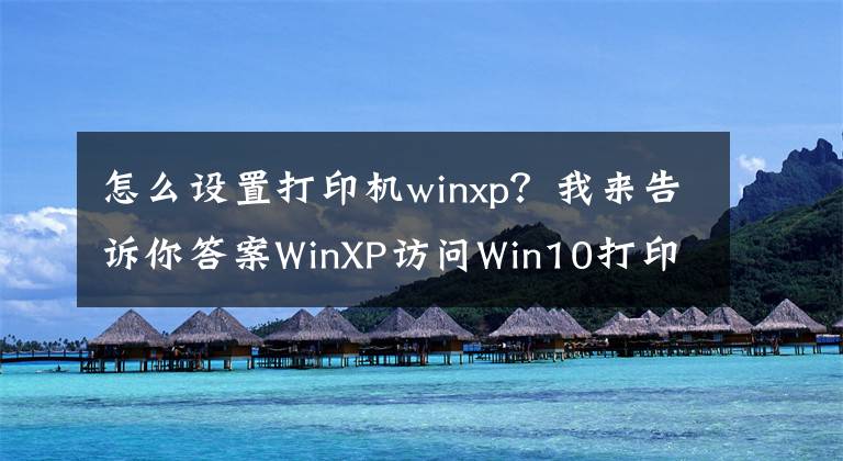 怎么设置打印机winxp？我来告诉你答案WinXP访问Win10打印机被拒绝访问的解决方法