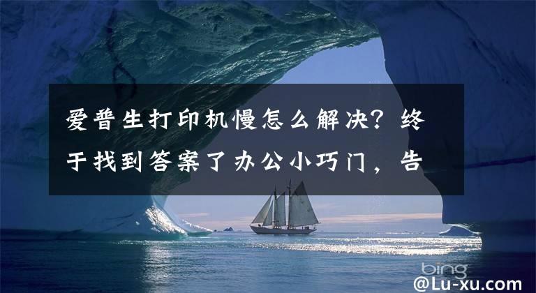 爱普生打印机慢怎么解决？终于找到答案了办公小巧门，告别慢吞吞的爱普生