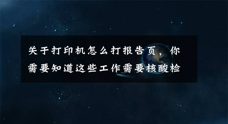 关于打印机怎么打报告页，你需要知道这些工作需要核酸检验打印报告怎么办？手机直连打印机10秒搞定