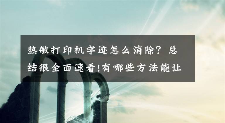 热敏打印机字迹怎么消除？总结很全面速看!有哪些方法能让热敏纸上面的字快速消失？热敏打印纸厂家