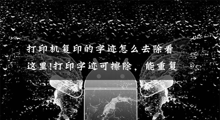 打印机复印的字迹怎么去除看这里!打印字迹可擦除，能重复使用80次的纸张诞生