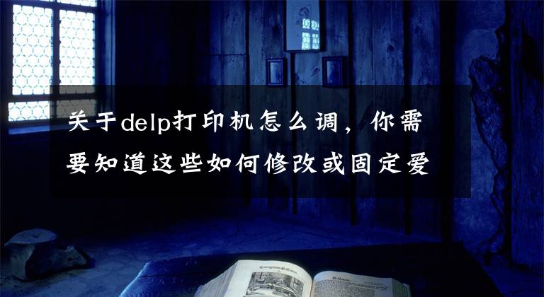 关于delp打印机怎么调，你需要知道这些如何修改或固定爱普生网络打印机或网络扫描仪的IP地址？