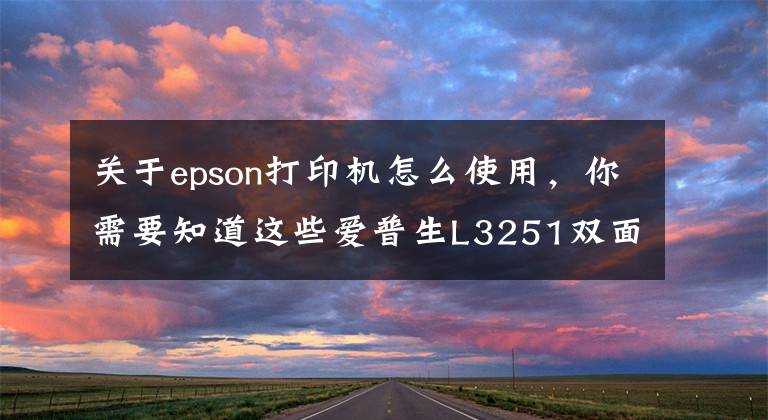 关于epson打印机怎么使用，你需要知道这些爱普生L3251双面打印操作方式