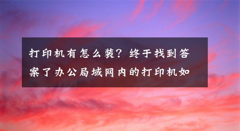 打印机有怎么装？终于找到答案了办公局域网内的打印机如何安装并分享？