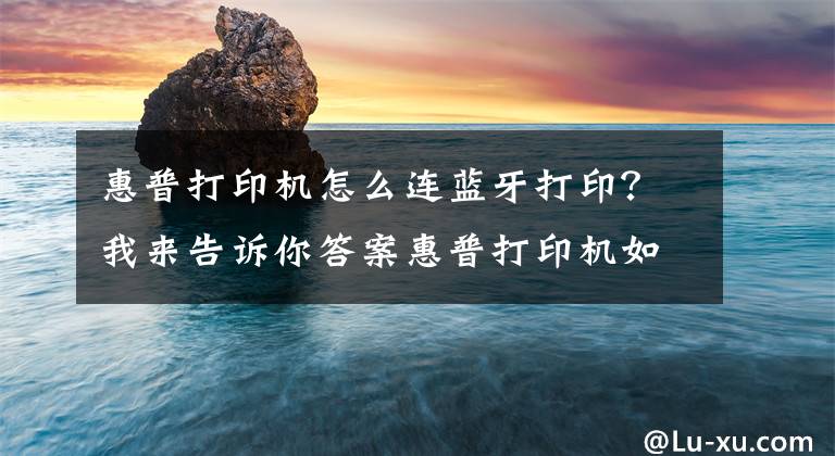 惠普打印机怎么连蓝牙打印？我来告诉你答案惠普打印机如何移动端连接，无线打印