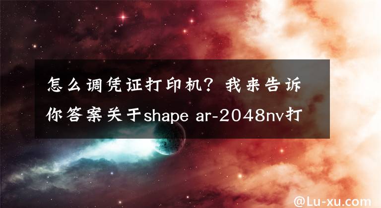 怎么调凭证打印机？我来告诉你答案关于shape ar-2048nv打印机设置凭证纸问题