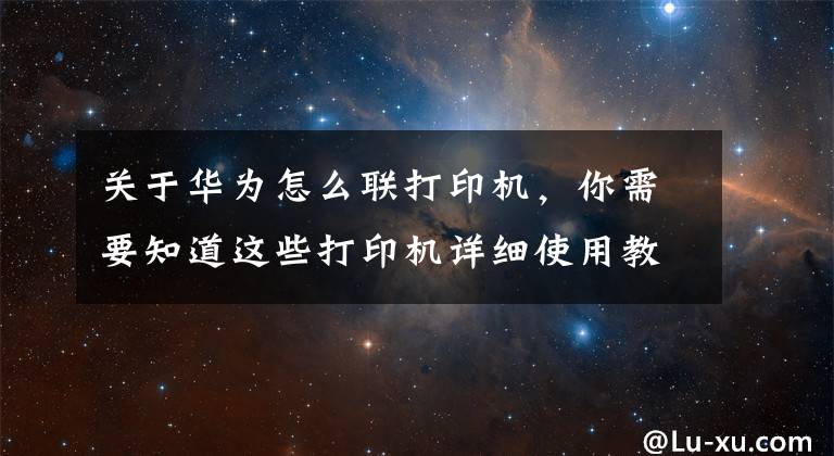 关于华为怎么联打印机，你需要知道这些打印机详细使用教程，教你如何正确使用华为PixLab X1