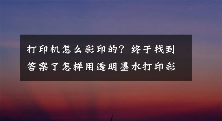 打印机怎么彩印的？终于找到答案了怎样用透明墨水打印彩色图案？