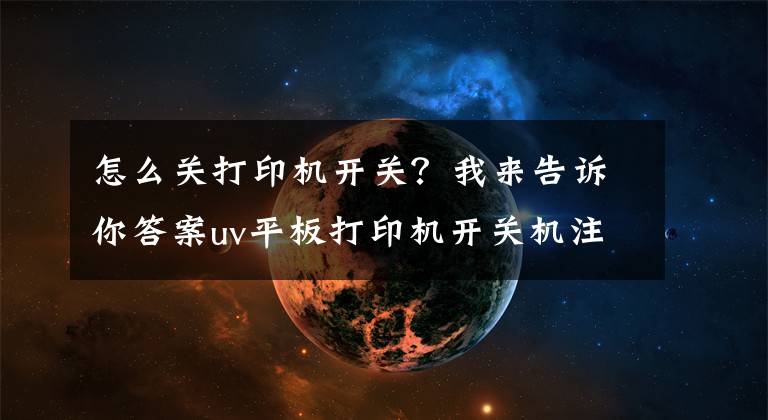 怎么关打印机开关？我来告诉你答案uv平板打印机开关机注意事项