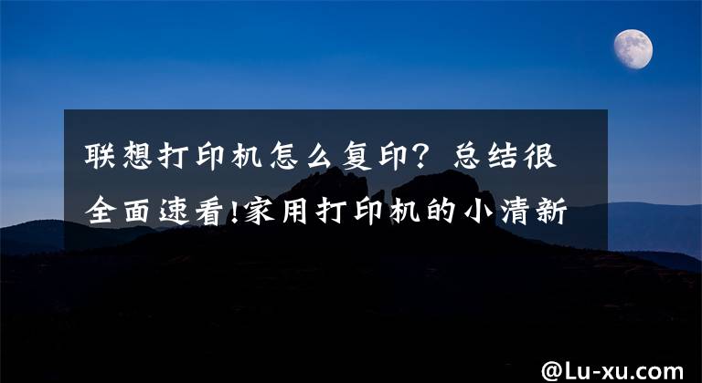 联想打印机怎么复印？总结很全面速看!家用打印机的小清新 联想小新M7268大人小孩都宠爱