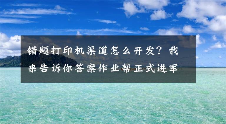 错题打印机渠道怎么开发？我来告诉你答案作业帮正式进军打印机市场