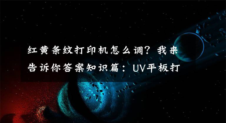 红黄条纹打印机怎么调？我来告诉你答案知识篇：UV平板打印机打印出来有条纹怎么处理？