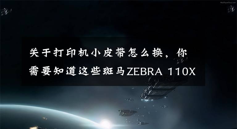 关于打印机小皮带怎么换，你需要知道这些斑马ZEBRA 110XI4打印机碳带安装和拆卸注意事项