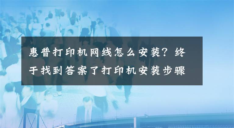 惠普打印机网线怎么安装？终于找到答案了打印机安装步骤 打印机使用注意事项