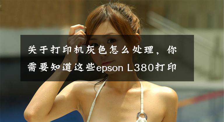 关于打印机灰色怎么处理，你需要知道这些epson L380打印机不打字