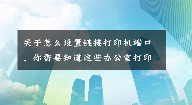 关于怎么设置链接打印机端口，你需要知道这些办公室打印机常见连接方式及基本故障处理方法