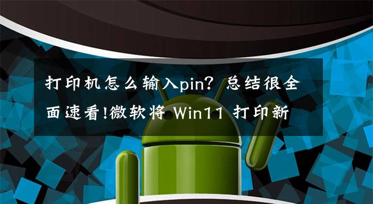 打印机怎么输入pin？总结很全面速看!微软将 Win11 打印新功能下放到 Win 10