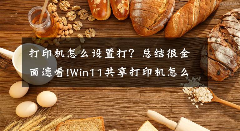 打印机怎么设置打？总结很全面速看!Win11共享打印机怎么连接，Win11共享打印机怎么设置