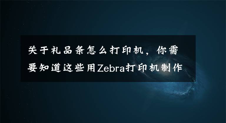 关于礼品条怎么打印机，你需要知道这些用Zebra打印机制作一个节日贺卡