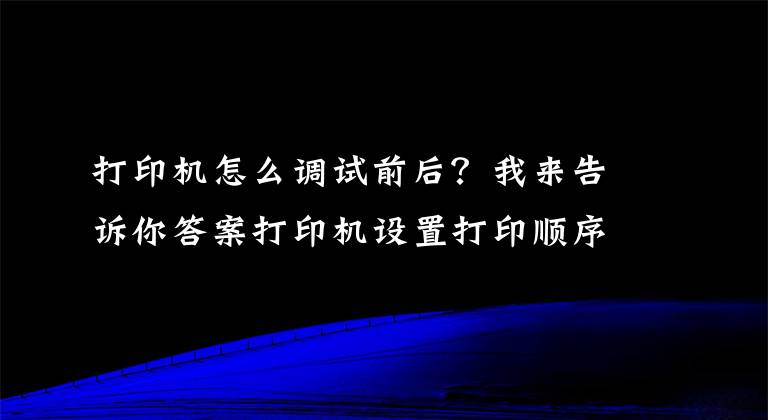 打印机怎么调试前后？我来告诉你答案打印机设置打印顺序及word和excel打印顺序的设置方法