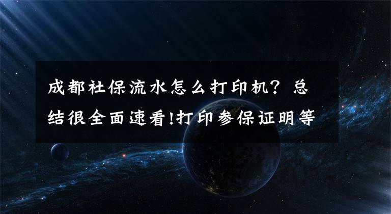 成都社保流水怎么打印机？总结很全面速看!打印参保证明等再也不用大老远跑社保局了